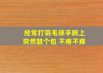 经常打羽毛球手腕上突然鼓个包 不疼不痒